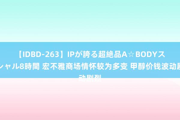【IDBD-263】IPが誇る超絶品A☆BODYスペシャル8時間 宏不雅商场情怀较为多变 甲醇价钱波动剧烈