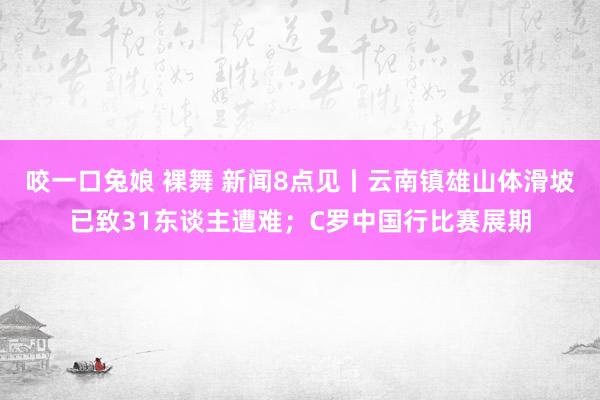 咬一口兔娘 裸舞 新闻8点见丨云南镇雄山体滑坡已致31东谈主遭难；C罗中国行比赛展期