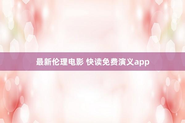 最新伦理电影 快读免费演义app
