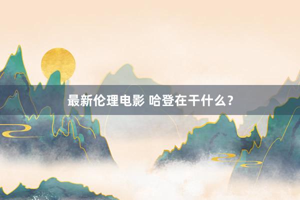 最新伦理电影 哈登在干什么?