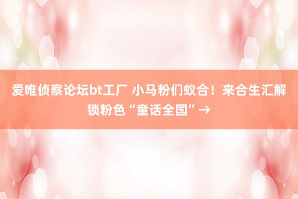 爱唯侦察论坛bt工厂 小马粉们蚁合！来合生汇解锁粉色“童话全国”→