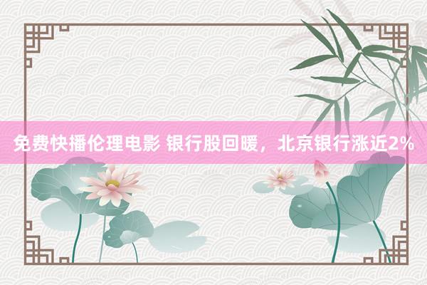 免费快播伦理电影 银行股回暖，北京银行涨近2%