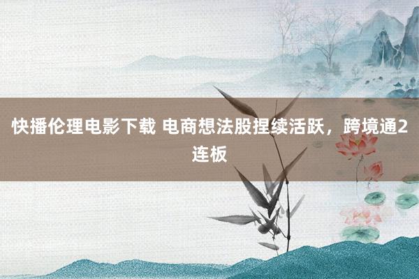 快播伦理电影下载 电商想法股捏续活跃，跨境通2连板