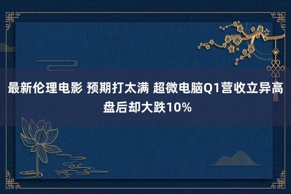 最新伦理电影 预期打太满 超微电脑Q1营收立异高 盘后却大跌10%
