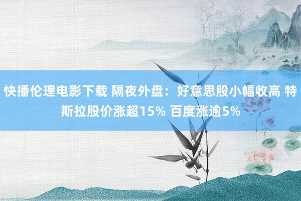 快播伦理电影下载 隔夜外盘：好意思股小幅收高 特斯拉股价涨超15% 百度涨逾5%