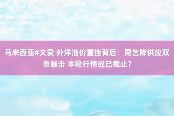马来西亚#文爱 外洋油价重挫背后：需乞降供应双重暴击 本轮行情或已截止？
