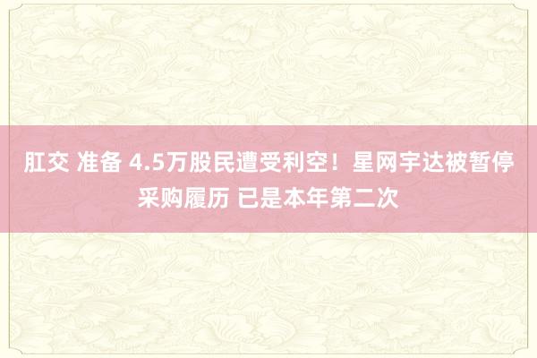 肛交 准备 4.5万股民遭受利空！星网宇达被暂停采购履历 已是本年第二次