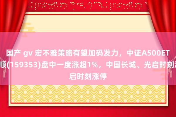 国产 gv 宏不雅策略有望加码发力，中证A500ETF景顺(159353)盘中一度涨超1%，中国长城、光启时刻涨停