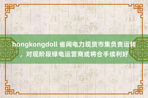 hongkongdoll 省间电力现货市集负责运转，对现阶段绿电运营商或将合手续利好