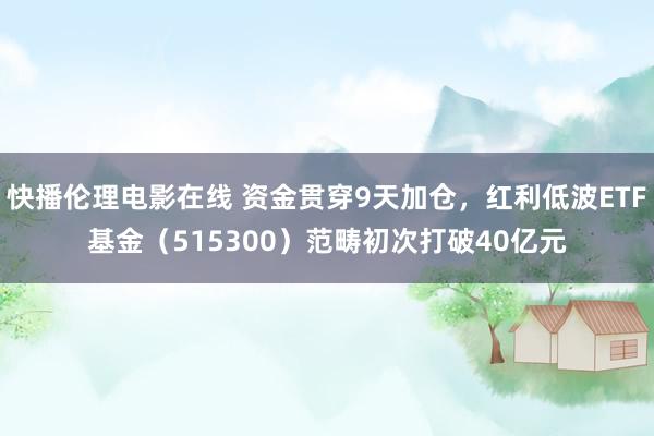 快播伦理电影在线 资金贯穿9天加仓，红利低波ETF基金（515300）范畴初次打破40亿元
