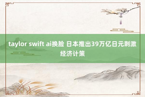 taylor swift ai换脸 日本推出39万亿日元刺激经济计策