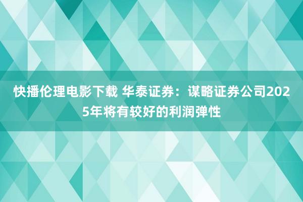 快播伦理电影下载 华泰证券：谋略证券公司2025年将有较好的利润弹性