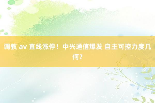 调教 av 直线涨停！中兴通信爆发 自主可控力度几何？