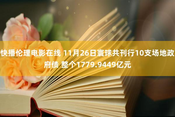 快播伦理电影在线 11月26日寰球共刊行10支场地政府债 整个1779.9449亿元