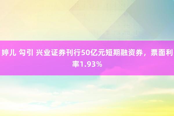 婷儿 勾引 兴业证券刊行50亿元短期融资券，票面利率1.93%