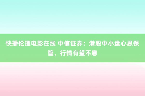 快播伦理电影在线 中信证券：港股中小盘心思保管，行情有望不息