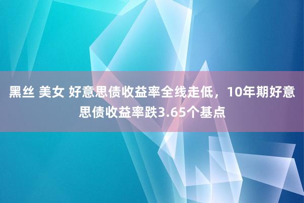 黑丝 美女 好意思债收益率全线走低，10年期好意思债收益率跌3.65个基点