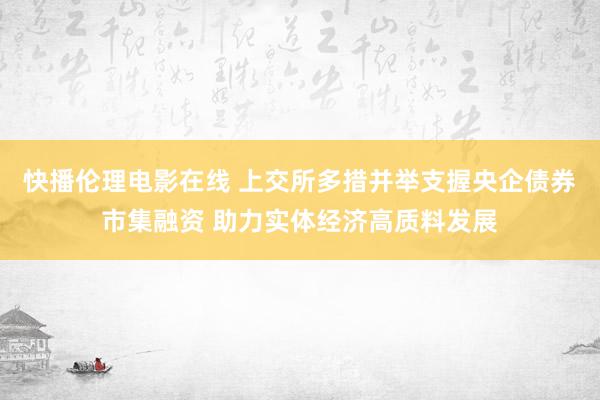 快播伦理电影在线 上交所多措并举支握央企债券市集融资 助力实体经济高质料发展
