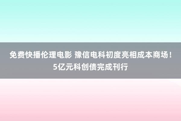 免费快播伦理电影 豫信电科初度亮相成本商场！5亿元科创债完成刊行