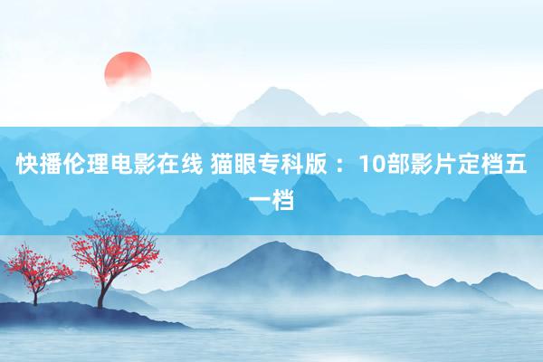 快播伦理电影在线 猫眼专科版 ：10部影片定档五一档