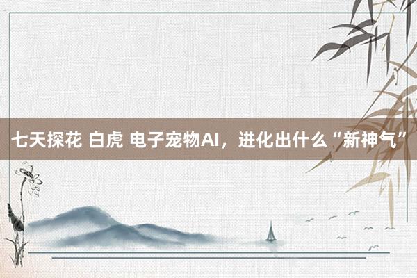 七天探花 白虎 电子宠物AI，进化出什么“新神气”
