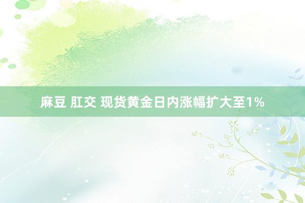 麻豆 肛交 现货黄金日内涨幅扩大至1%