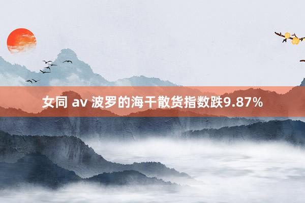 女同 av 波罗的海干散货指数跌9.87%