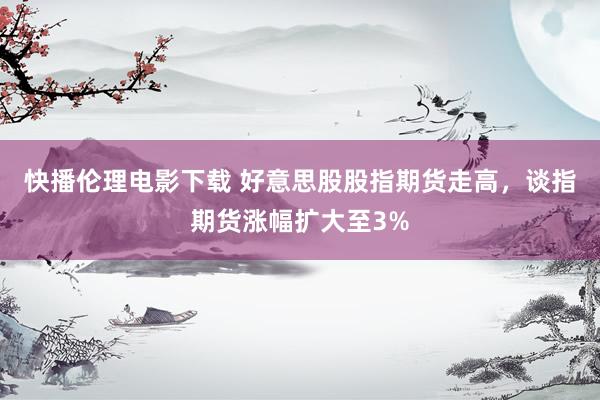 快播伦理电影下载 好意思股股指期货走高，谈指期货涨幅扩大至3%
