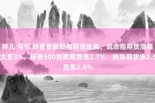 婷儿 勾引 好意思股股指期货走高，说念指期货涨幅扩大至3%，标普500指数期货涨2.7%，纳指期货涨2.5%